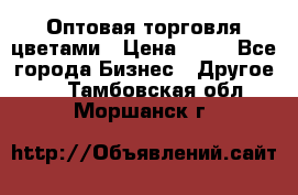 Оптовая торговля цветами › Цена ­ 25 - Все города Бизнес » Другое   . Тамбовская обл.,Моршанск г.